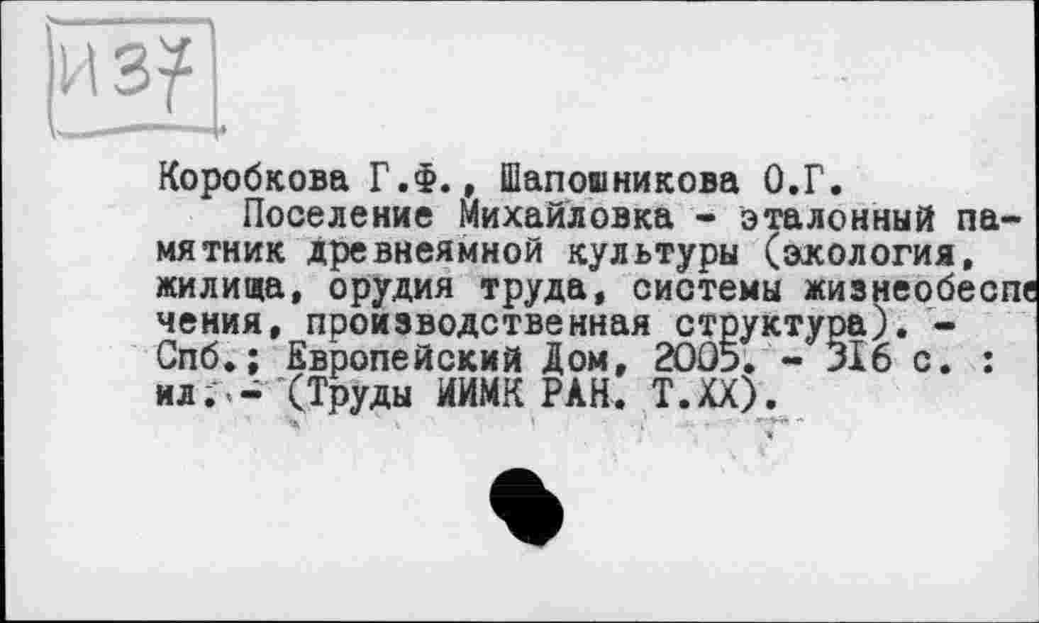 ﻿Коробкова Г.Ф., Шапошникова О.Г.
Поселение Михайловка - эталонный памятник древнеямной культуры (экология, жилища, орудия труда, системы жизнеобесго чения, производственная структура). -Спб.; Европейский Дом, 2005. - ЗІ6 с. : ил. - (Труды ИИМКРАН. Т.ХХ).